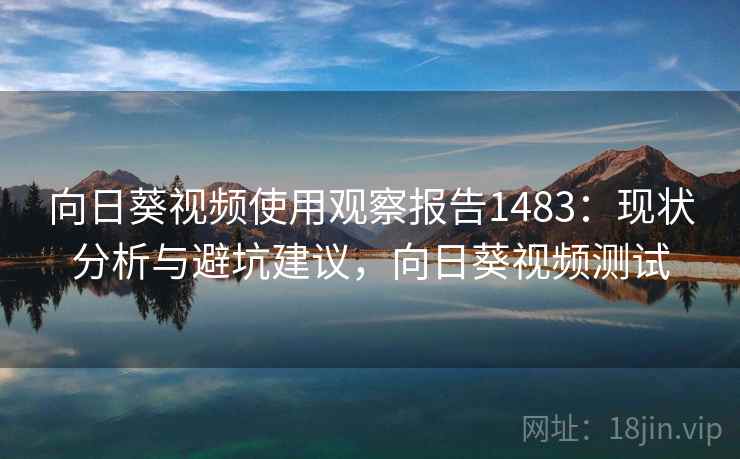 向日葵视频使用观察报告1483：现状分析与避坑建议，向日葵视频测试  第2张