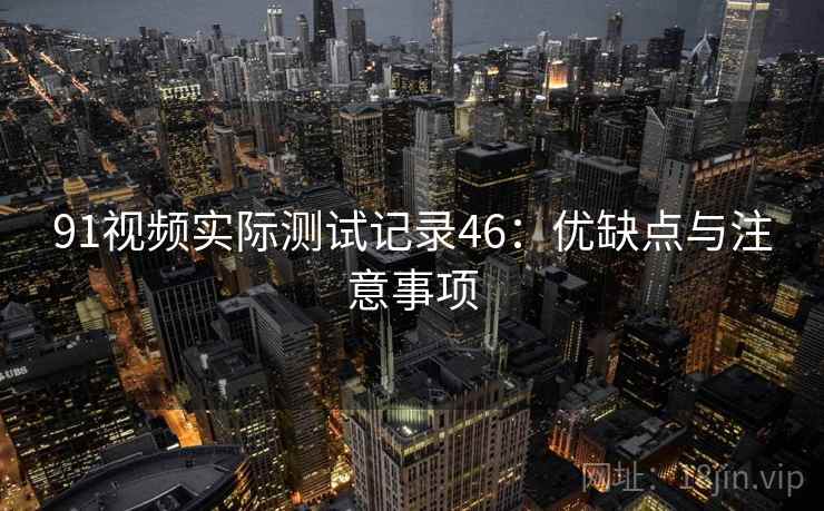 91视频实际测试记录46:优缺点与注意事项 第2张 91视频实际测试记录46:优缺点与注意事项 第2张