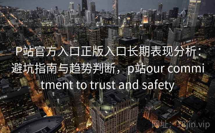 P站官方入口正版入口长期表现分析：避坑指南与趋势判断，p站our commitment to trust and safety  第2张