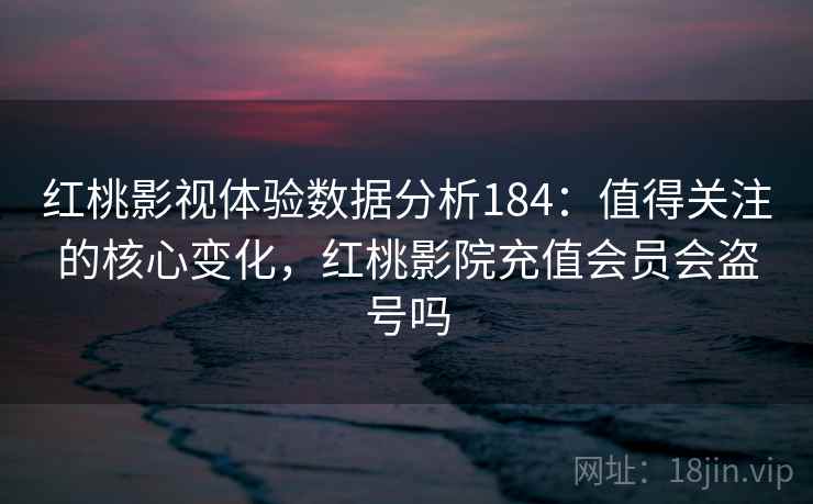 红桃影视体验数据分析184：值得关注的核心变化，红桃影院充值会员会盗号吗  第2张