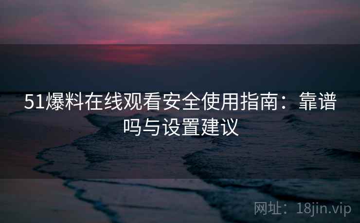 51爆料在线观看安全使用指南:靠谱吗与设置建议 第2张 51爆料在线观看安全使用指南:靠谱吗与设置建议 第2张