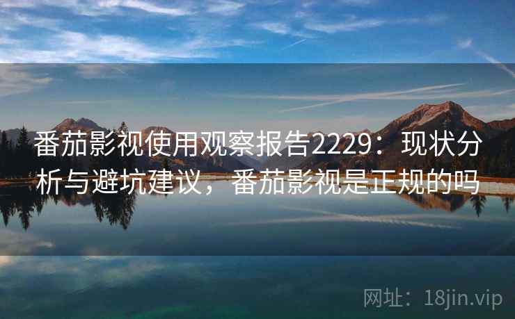 番茄影视使用观察报告2229：现状分析与避坑建议，番茄影视是正规的吗  第1张