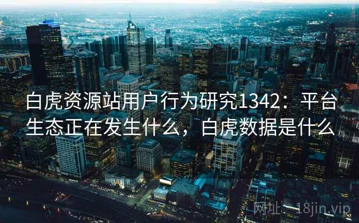白虎资源站用户行为研究1342：平台生态正在发生什么，白虎数据是什么  第1张