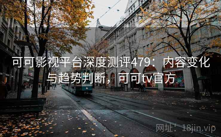 可可影视平台深度测评479：内容变化与趋势判断，可可tv官方  第1张