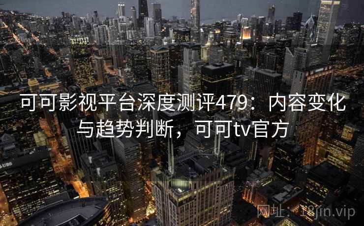 可可影视平台深度测评479：内容变化与趋势判断，可可tv官方  第2张