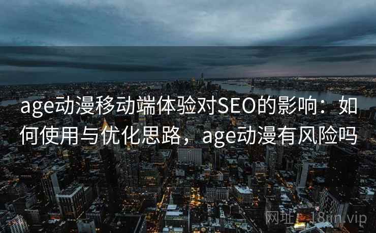 age动漫移动端体验对SEO的影响：如何使用与优化思路，age动漫有风险吗  第2张