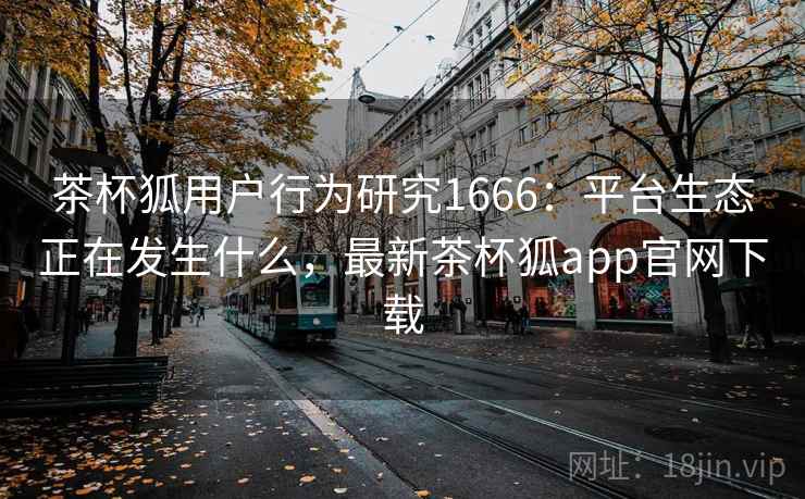 茶杯狐用户行为研究1666:平台生态正在发生什么,最新茶杯狐app官网下载 第2张 茶杯狐用户行为研究1666:平台生态正在发生什么,最新茶杯狐app官网下载 第2张