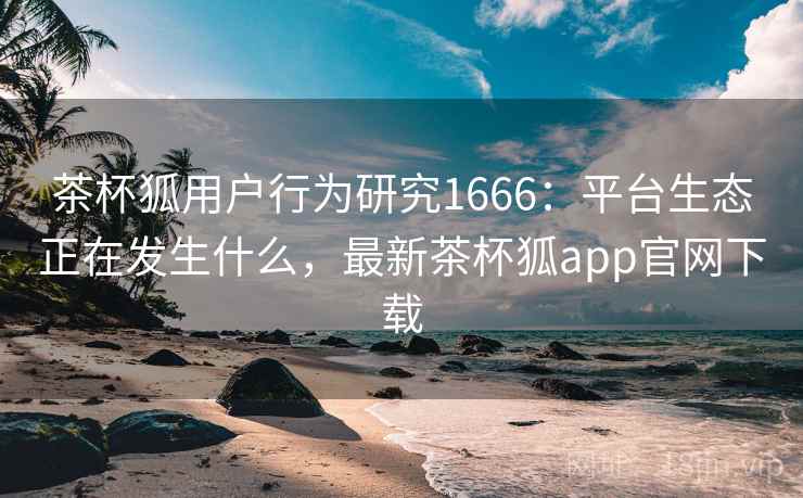 茶杯狐用户行为研究1666:平台生态正在发生什么,最新茶杯狐app官网下载 第1张 茶杯狐用户行为研究1666:平台生态正在发生什么,最新茶杯狐app官网下载 第1张