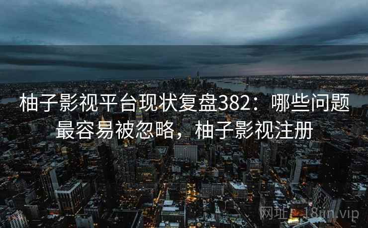 柚子影视平台现状复盘382：哪些问题最容易被忽略，柚子影视注册  第2张