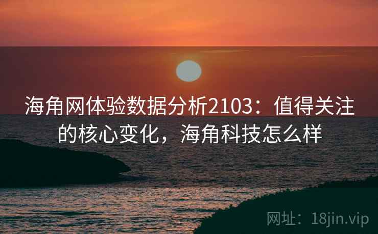 海角网体验数据分析2103：值得关注的核心变化，海角科技怎么样  第1张