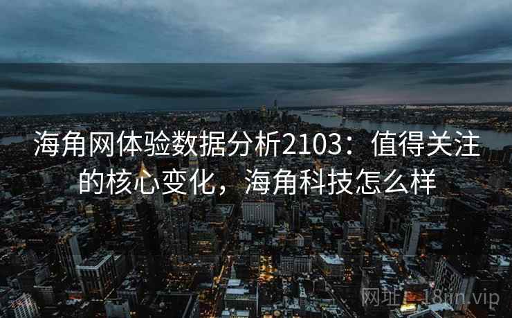 海角网体验数据分析2103：值得关注的核心变化，海角科技怎么样  第2张