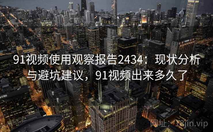 91视频使用观察报告2434：现状分析与避坑建议，91视频出来多久了  第1张