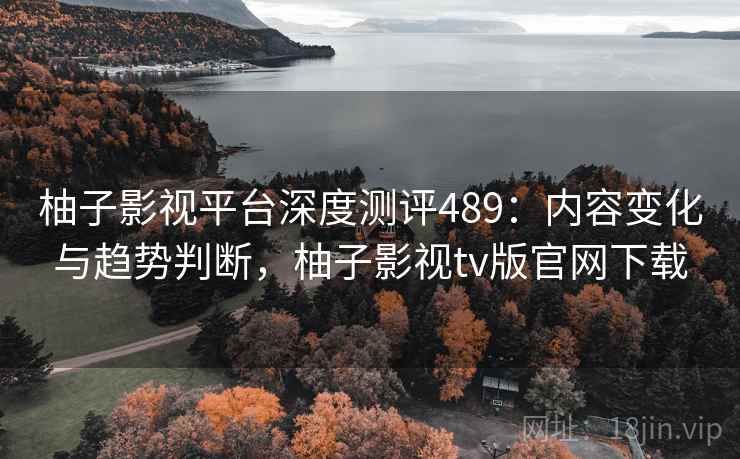 柚子影视平台深度测评489：内容变化与趋势判断，柚子影视tv版官网下载  第2张
