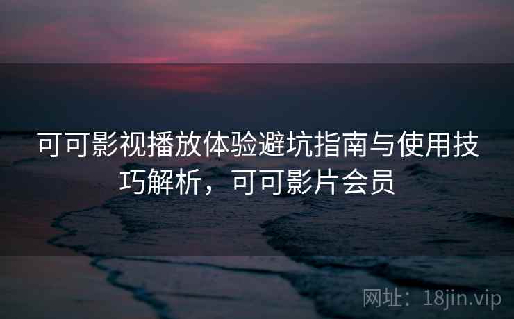 可可影视播放体验避坑指南与使用技巧解析，可可影片会员  第2张