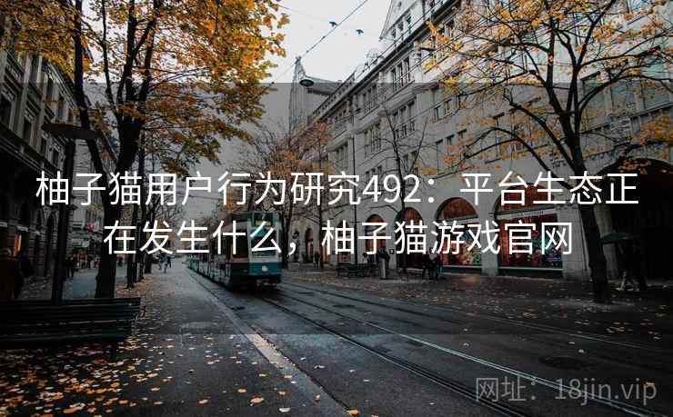 柚子猫用户行为研究492：平台生态正在发生什么，柚子猫游戏官网  第2张