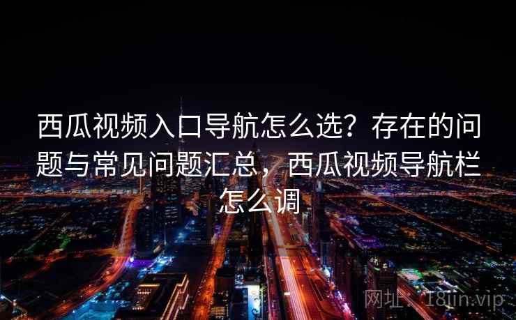 西瓜视频入口导航怎么选？存在的问题与常见问题汇总，西瓜视频导航栏怎么调  第2张