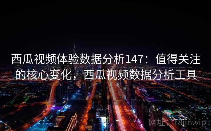 西瓜视频体验数据分析147：值得关注的核心变化，西瓜视频数据分析工具  第1张