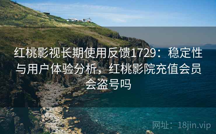 红桃影视长期使用反馈1729：稳定性与用户体验分析，红桃影院充值会员会盗号吗  第1张