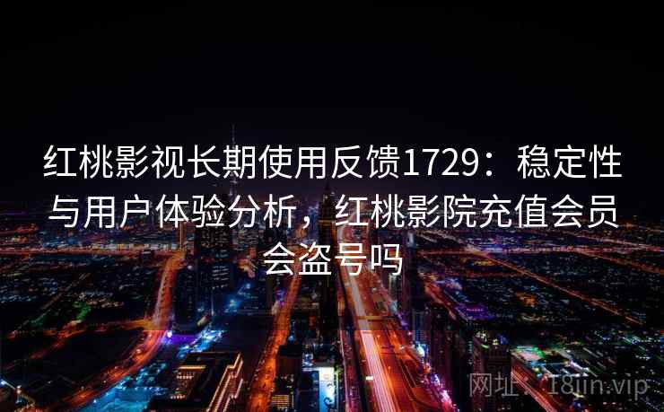 红桃影视长期使用反馈1729：稳定性与用户体验分析，红桃影院充值会员会盗号吗  第2张