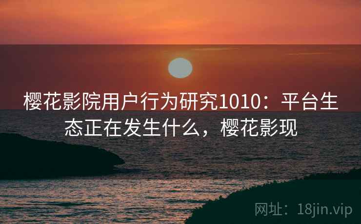 樱花影院用户行为研究1010：平台生态正在发生什么，樱花影现  第1张