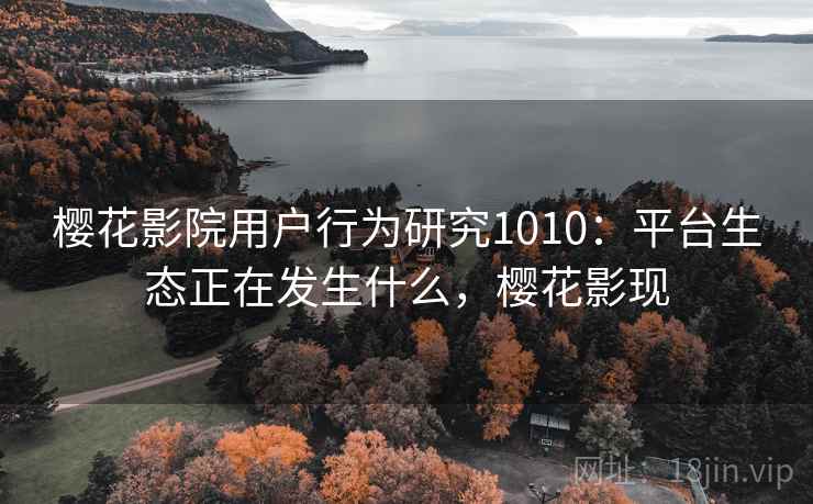 樱花影院用户行为研究1010：平台生态正在发生什么，樱花影现  第2张