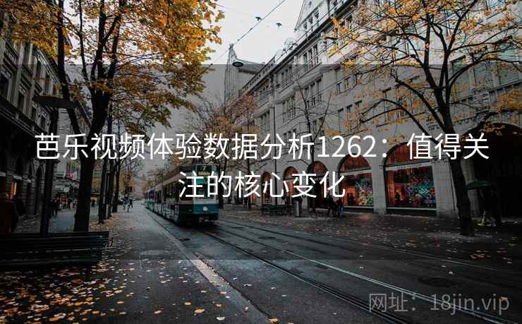 芭乐视频体验数据分析1262：值得关注的核心变化  第1张