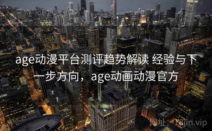 age动漫平台测评趋势解读 经验与下一步方向，age动画动漫官方  第2张