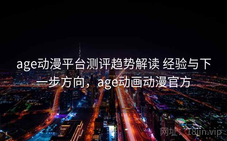 age动漫平台测评趋势解读 经验与下一步方向，age动画动漫官方  第1张