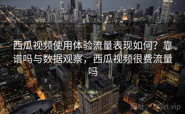 西瓜视频使用体验流量表现如何?靠谱吗与数据观察,西瓜视频很费流量吗 第2张 西瓜视频使用体验流量表现如何?靠谱吗与数据观察,西瓜视频很费流量吗 第2张