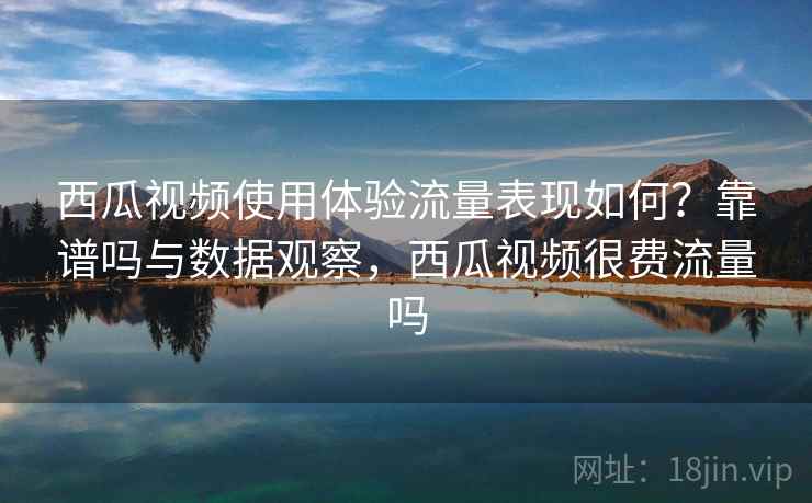 西瓜视频使用体验流量表现如何?靠谱吗与数据观察,西瓜视频很费流量吗 第1张 西瓜视频使用体验流量表现如何?靠谱吗与数据观察,西瓜视频很费流量吗 第1张