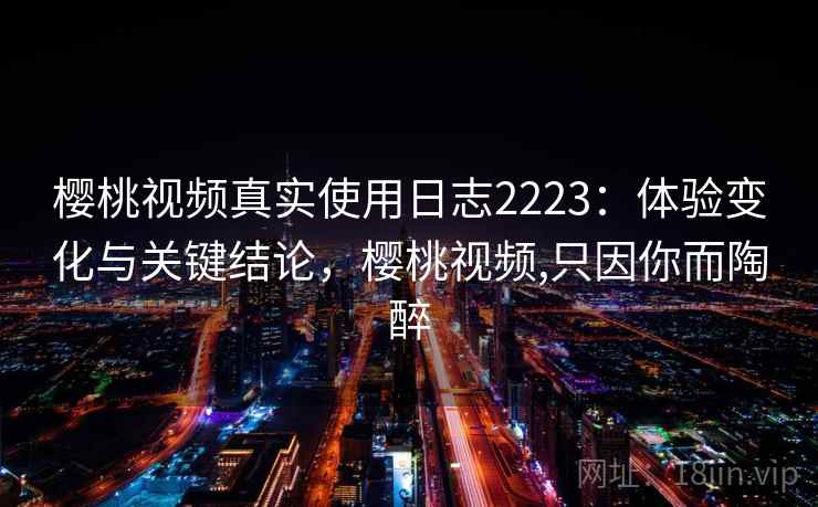 樱桃视频真实使用日志2223：体验变化与关键结论，樱桃视频,只因你而陶醉  第2张