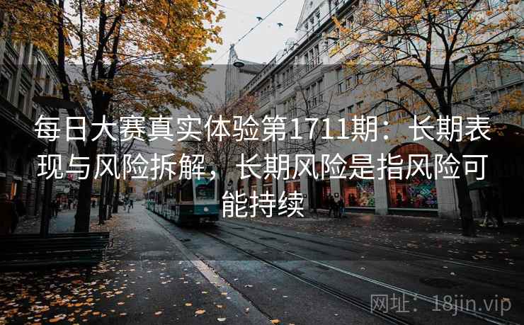 每日大赛真实体验第1711期：长期表现与风险拆解，长期风险是指风险可能持续  第2张