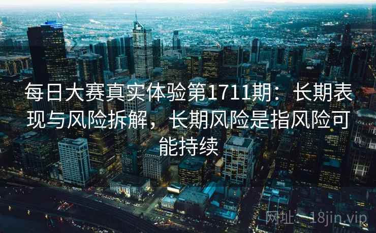 每日大赛真实体验第1711期：长期表现与风险拆解，长期风险是指风险可能持续  第1张