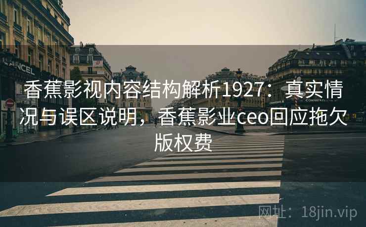 香蕉影视内容结构解析1927：真实情况与误区说明，香蕉影业ceo回应拖欠版权费  第2张