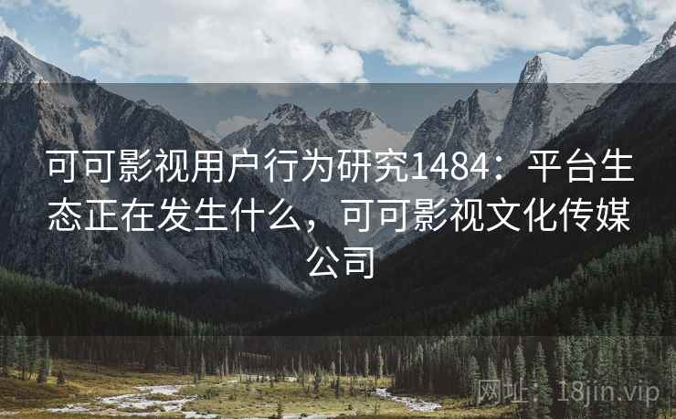 可可影视用户行为研究1484:平台生态正在发生什么,可可影视文化传媒公司 第1张 可可影视用户行为研究1484:平台生态正在发生什么,可可影视文化传媒公司 第1张