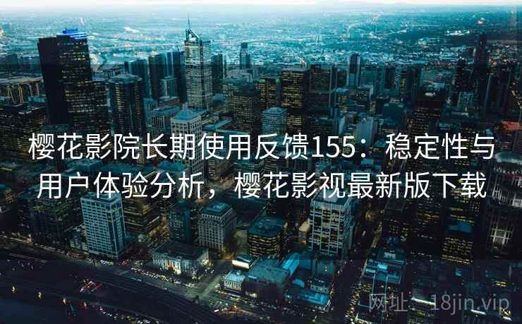 樱花影院长期使用反馈155：稳定性与用户体验分析，樱花影视最新版下载  第4张