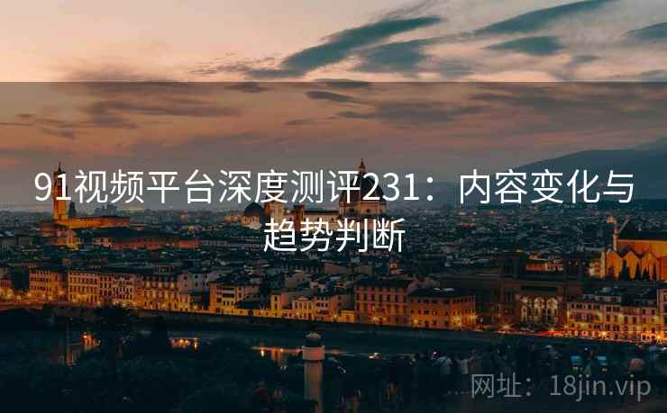 91视频平台深度测评231:内容变化与趋势判断 第2张 91视频平台深度测评231:内容变化与趋势判断 第2张
