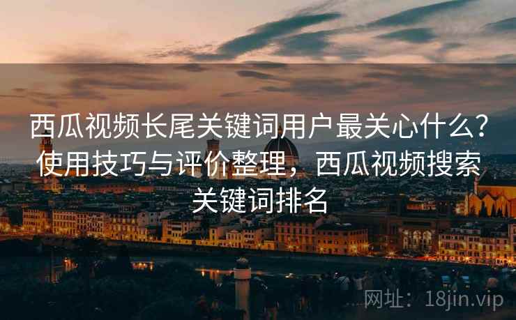 西瓜视频长尾关键词用户最关心什么?使用技巧与评价整理,西瓜视频搜索关键词排名 第2张 西瓜视频长尾关键词用户最关心什么?使用技巧与评价整理,西瓜视频搜索关键词排名 第2张