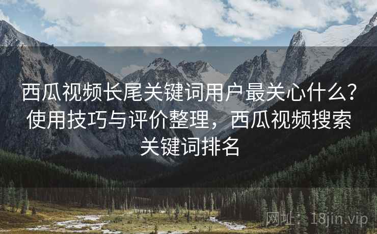 西瓜视频长尾关键词用户最关心什么?使用技巧与评价整理,西瓜视频搜索关键词排名 第1张 西瓜视频长尾关键词用户最关心什么?使用技巧与评价整理,西瓜视频搜索关键词排名 第1张