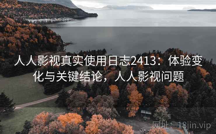 人人影视真实使用日志2413:体验变化与关键结论,人人影视问题 第1张 人人影视真实使用日志2413:体验变化与关键结论,人人影视问题 第1张