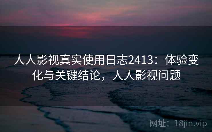 人人影视真实使用日志2413:体验变化与关键结论,人人影视问题 第2张 人人影视真实使用日志2413:体验变化与关键结论,人人影视问题 第2张