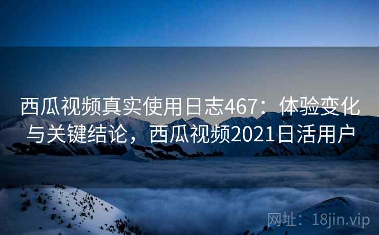 西瓜视频真实使用日志467:体验变化与关键结论,西瓜视频2021日活用户 第1张 西瓜视频真实使用日志467:体验变化与关键结论,西瓜视频2021日活用户 第1张