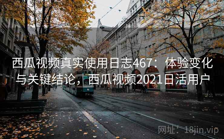 西瓜视频真实使用日志467:体验变化与关键结论,西瓜视频2021日活用户 第2张 西瓜视频真实使用日志467:体验变化与关键结论,西瓜视频2021日活用户 第2张