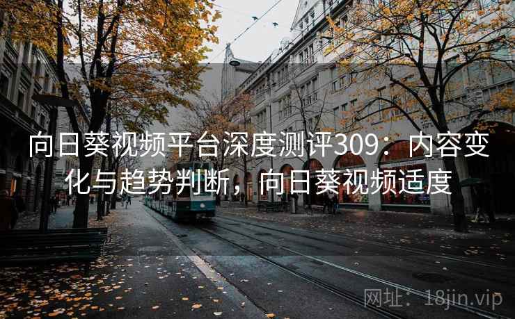 向日葵视频平台深度测评309：内容变化与趋势判断，向日葵视频适度  第1张