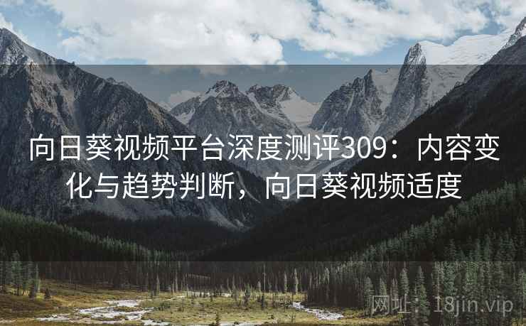 向日葵视频平台深度测评309：内容变化与趋势判断，向日葵视频适度  第2张