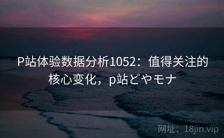 P站体验数据分析1052:值得关注的核心变化,p站どやモナ 第1张 P站体验数据分析1052:值得关注的核心变化,p站どやモナ 第1张