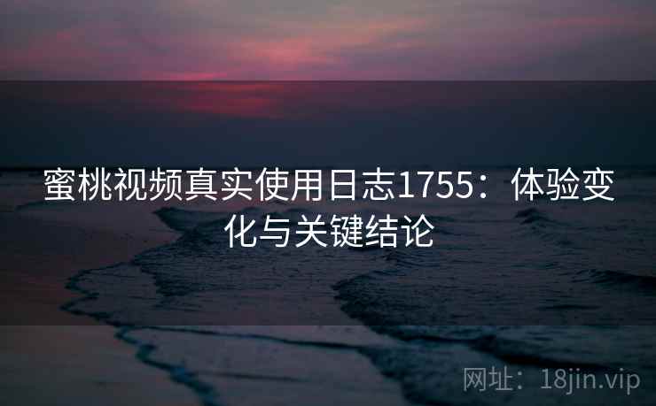 蜜桃视频真实使用日志1755:体验变化与关键结论 第1张 蜜桃视频真实使用日志1755:体验变化与关键结论 第1张