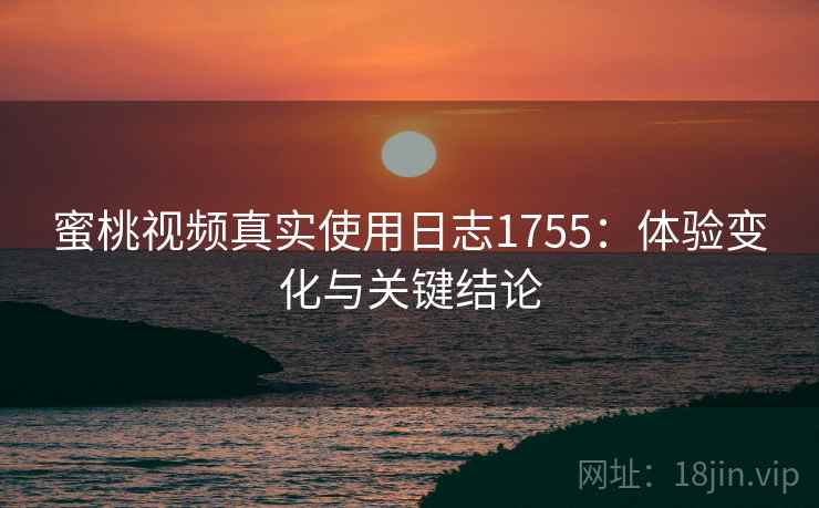 蜜桃视频真实使用日志1755:体验变化与关键结论 第2张 蜜桃视频真实使用日志1755:体验变化与关键结论 第2张