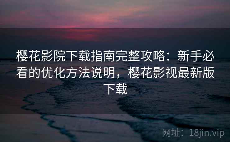 樱花影院下载指南完整攻略:新手必看的优化方法说明,樱花影视最新版下载 第2张 樱花影院下载指南完整攻略:新手必看的优化方法说明,樱花影视最新版下载 第2张