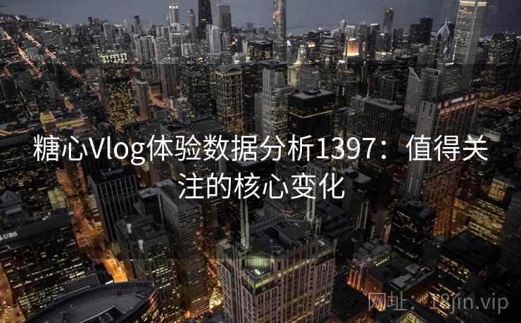 糖心Vlog体验数据分析1397:值得关注的核心变化 第1张 糖心Vlog体验数据分析1397:值得关注的核心变化 第1张